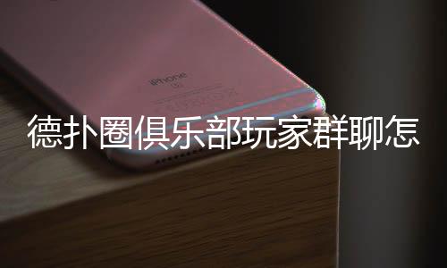 德扑圈俱乐部玩家群聊怎么加?2025最新入群步骤
