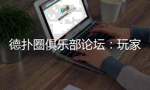 德扑圈俱乐部论坛:玩家交流与策略分享平台 (2025最新)