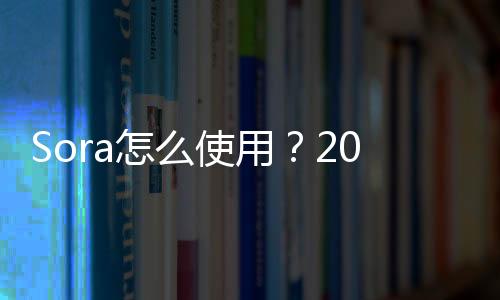Sora怎么使用?2025最新完整操作指南
